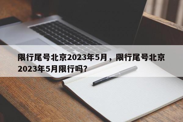 限行尾号北京2023年5月，限行尾号北京2023年5月限行吗？-第1张图片-我家生活百科