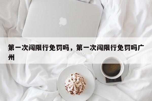 第一次闯限行免罚吗，第一次闯限行免罚吗广州-第1张图片-我家生活百科