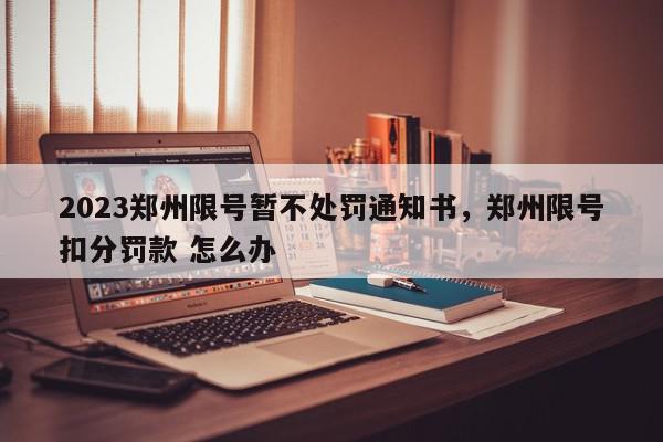 2023郑州限号暂不处罚通知书，郑州限号扣分罚款 怎么办-第1张图片-我家生活百科