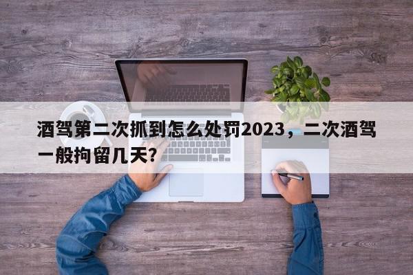 酒驾第二次抓到怎么处罚2023，二次酒驾一般拘留几天？-第1张图片-我家生活百科