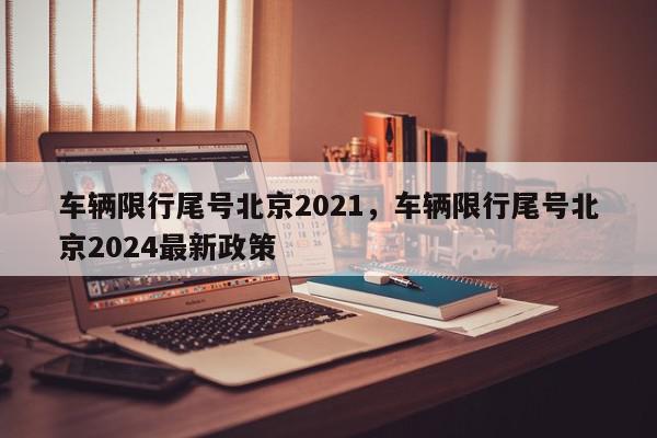 车辆限行尾号北京2021，车辆限行尾号北京2024最新政策-第1张图片-我家生活百科