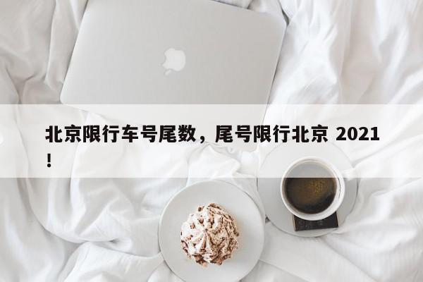 北京限行车号尾数，尾号限行北京 2021！-第1张图片-我家生活百科