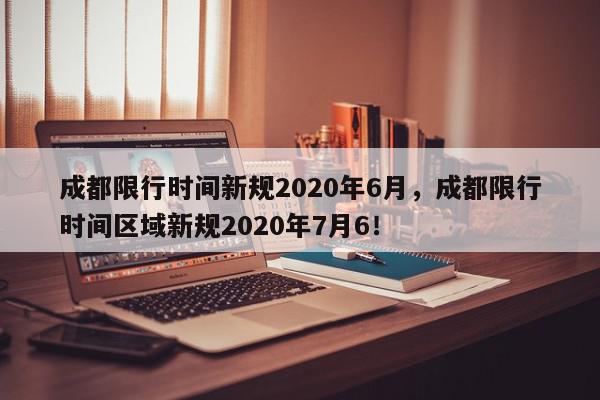 成都限行时间新规2020年6月，成都限行时间区域新规2020年7月6！-第1张图片-我家生活百科