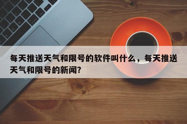 每天推送天气和限号的软件叫什么，每天推送天气和限号的新闻？-第1张图片-我家生活百科