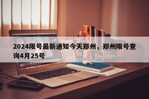2024限号最新通知今天郑州，郑州限号查询4月25号-第1张图片-我家生活百科