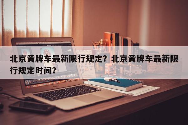 北京黄牌车最新限行规定？北京黄牌车最新限行规定时间？-第1张图片-我家生活百科