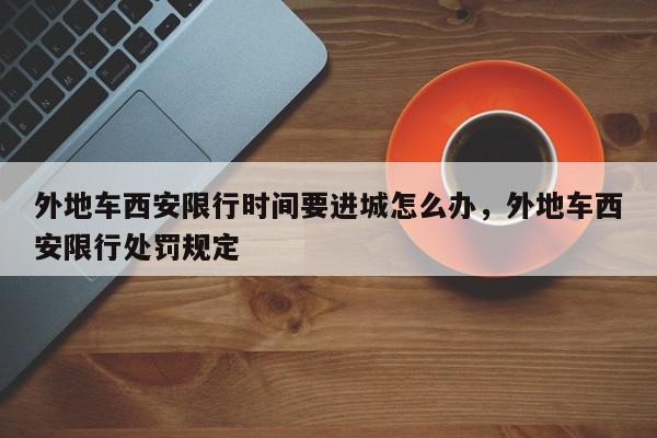 外地车西安限行时间要进城怎么办，外地车西安限行处罚规定-第1张图片-我家生活百科