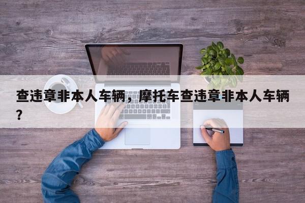 查违章非本人车辆，摩托车查违章非本人车辆？-第1张图片-我家生活百科