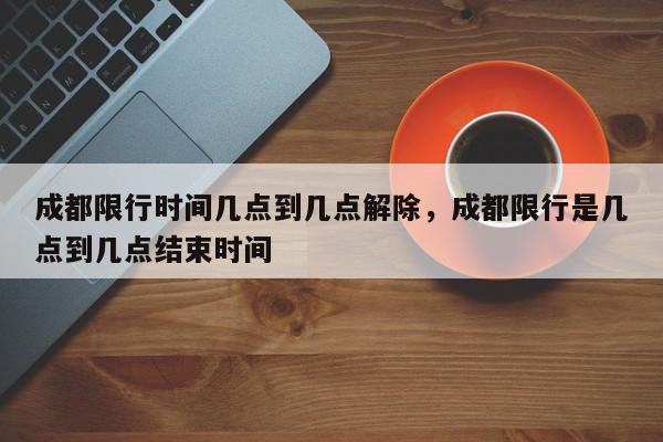 成都限行时间几点到几点解除，成都限行是几点到几点结束时间-第1张图片-我家生活百科