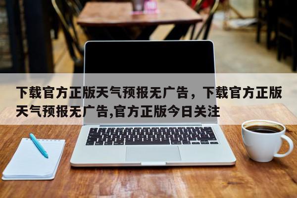 下载官方正版天气预报无广告，下载官方正版天气预报无广告,官方正版今日关注-第1张图片-我家生活百科