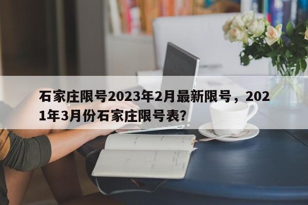 石家庄限号2023年2月最新限号，2021年3月份石家庄限号表？-第1张图片-我家生活百科