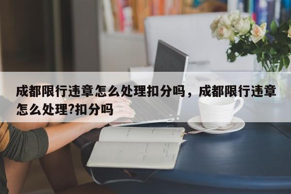 成都限行违章怎么处理扣分吗，成都限行违章怎么处理?扣分吗-第1张图片-我家生活百科