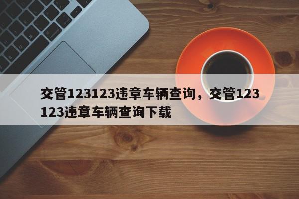 交管123123违章车辆查询，交管123123违章车辆查询下载-第1张图片-我家生活百科