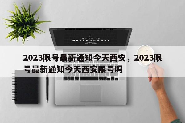 2023限号最新通知今天西安，2023限号最新通知今天西安限号吗-第1张图片-我家生活百科