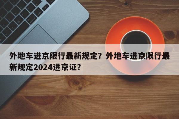 外地车进京限行最新规定？外地车进京限行最新规定2024进京证？-第1张图片-我家生活百科