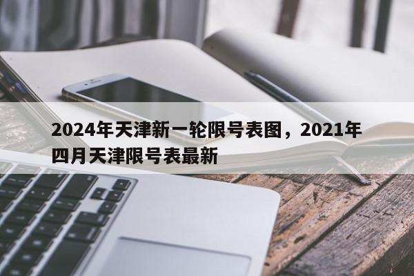 2024年天津新一轮限号表图，2021年四月天津限号表最新-第1张图片-我家生活百科