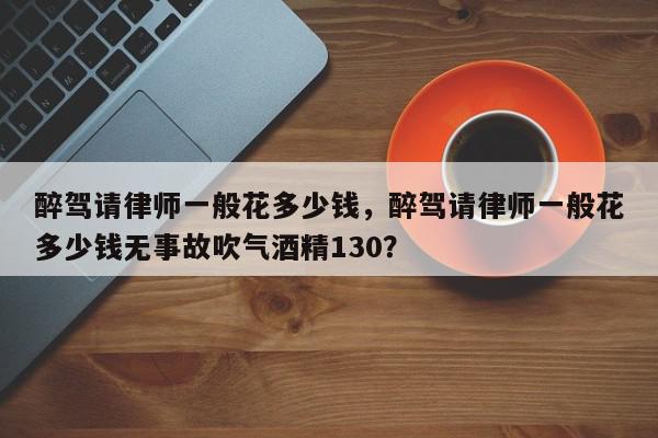 醉驾请律师一般花多少钱，醉驾请律师一般花多少钱无事故吹气酒精130？-第1张图片-我家生活百科