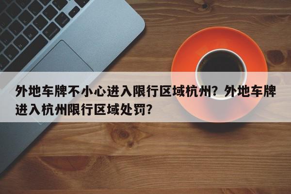 外地车牌不小心进入限行区域杭州？外地车牌进入杭州限行区域处罚？-第1张图片-我家生活百科