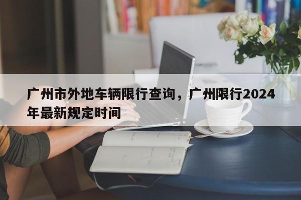 广州市外地车辆限行查询，广州限行2024年最新规定时间-第1张图片-我家生活百科