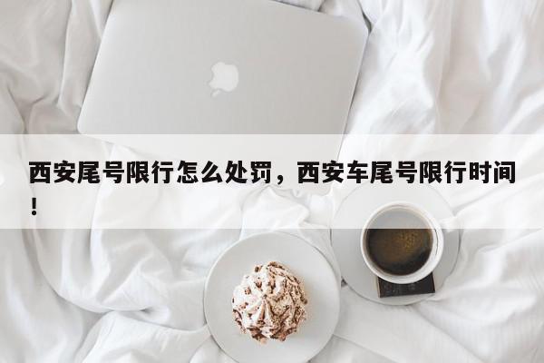 西安尾号限行怎么处罚，西安车尾号限行时间！-第1张图片-我家生活百科