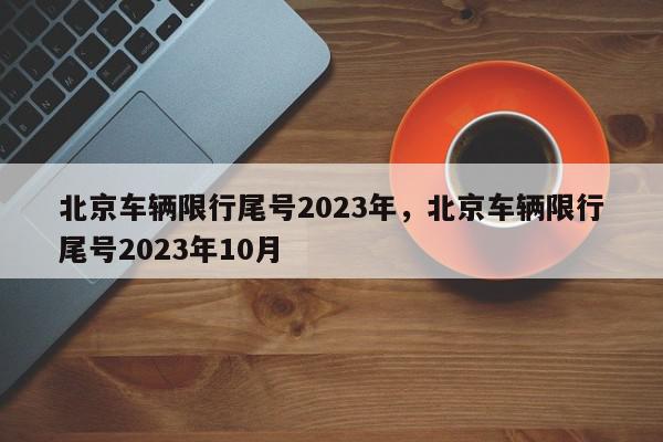 北京车辆限行尾号2023年，北京车辆限行尾号2023年10月-第1张图片-我家生活百科
