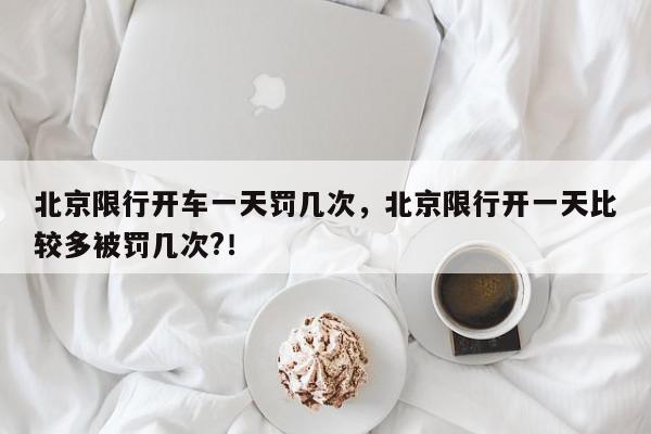 北京限行开车一天罚几次，北京限行开一天比较多被罚几次?！-第1张图片-我家生活百科