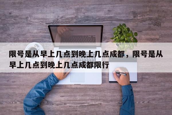 限号是从早上几点到晚上几点成都，限号是从早上几点到晚上几点成都限行-第1张图片-我家生活百科