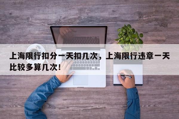 上海限行扣分一天扣几次，上海限行违章一天比较多算几次！-第1张图片-我家生活百科