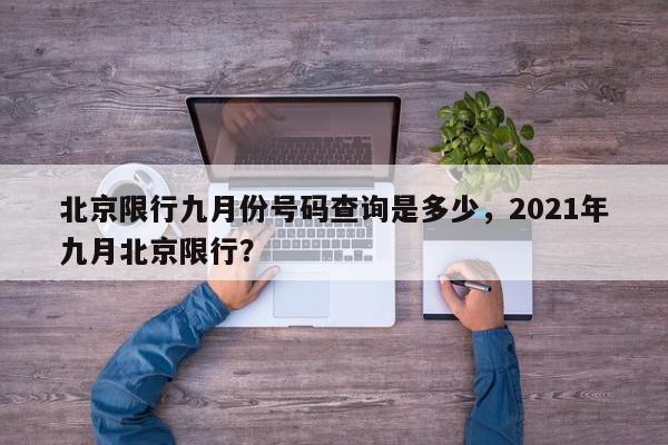 北京限行九月份号码查询是多少，2021年九月北京限行？-第1张图片-我家生活百科