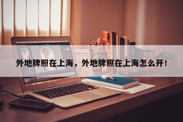 外地牌照在上海，外地牌照在上海怎么开！-第1张图片-我家生活百科