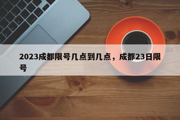 2023成都限号几点到几点，成都23日限号-第1张图片-我家生活百科