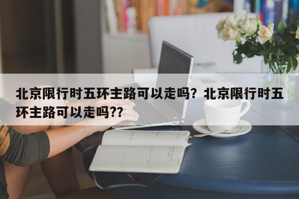 北京限行时五环主路可以走吗？北京限行时五环主路可以走吗?？-第1张图片-我家生活百科