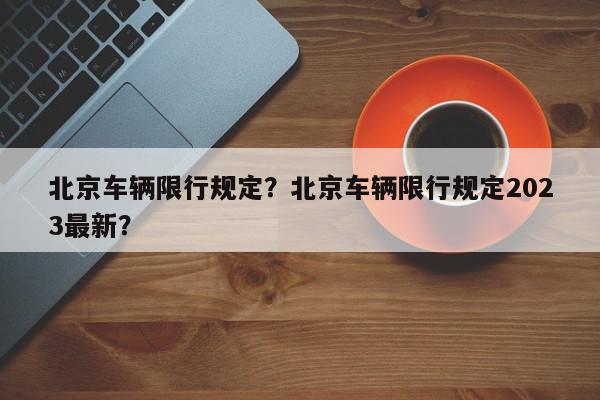 北京车辆限行规定?北京车辆限行规定2023最新?-第1张图片-我家生活百科 北京车辆限行规定?北京车辆限行规定2023最新?-第1张图片-我家生活百科