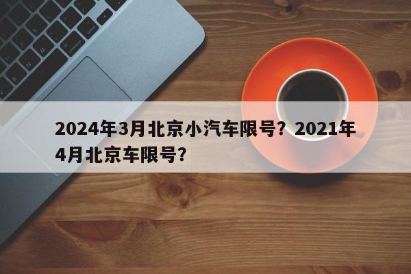 2024年3月北京小汽车限号？2021年4月北京车限号？-第1张图片-我家生活百科