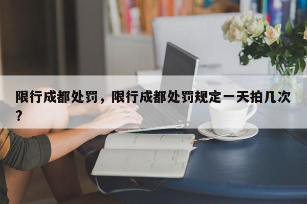 限行成都处罚，限行成都处罚规定一天拍几次?-第1张图片-我家生活百科