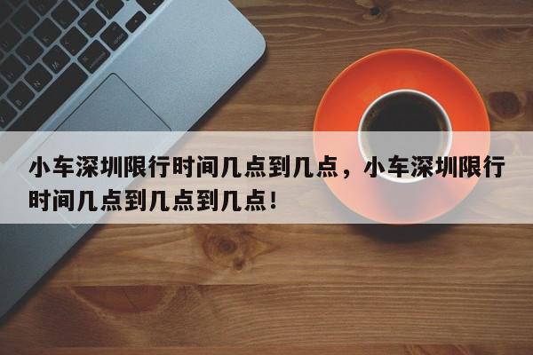 小车深圳限行时间几点到几点，小车深圳限行时间几点到几点到几点！-第1张图片-我家生活百科