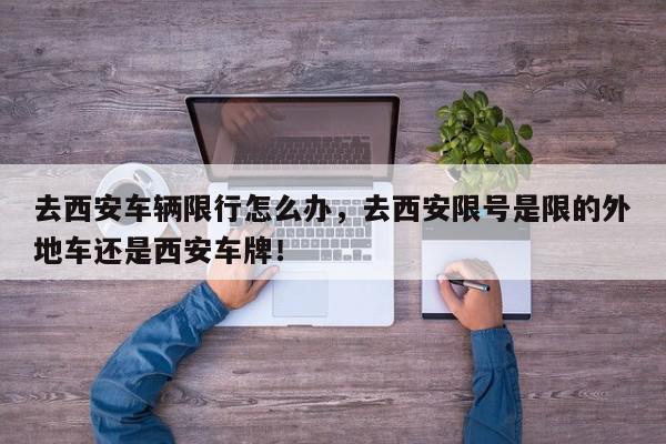 去西安车辆限行怎么办，去西安限号是限的外地车还是西安车牌！-第1张图片-我家生活百科