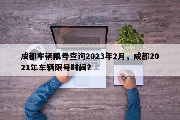 成都车辆限号查询2023年2月，成都2021年车辆限号时间？-第1张图片-我家生活百科
