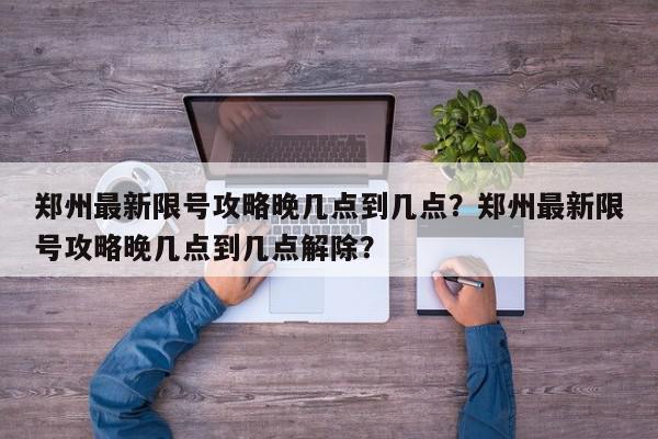 郑州最新限号攻略晚几点到几点？郑州最新限号攻略晚几点到几点解除？-第1张图片-我家生活百科