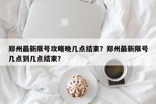 郑州最新限号攻略晚几点结束？郑州最新限号几点到几点结束？-第1张图片-我家生活百科