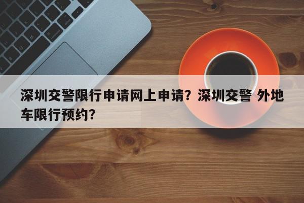 深圳交警限行申请网上申请？深圳交警 外地车限行预约？-第1张图片-我家生活百科