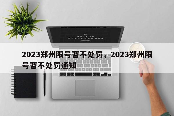 2023郑州限号暂不处罚，2023郑州限号暂不处罚通知-第1张图片-我家生活百科