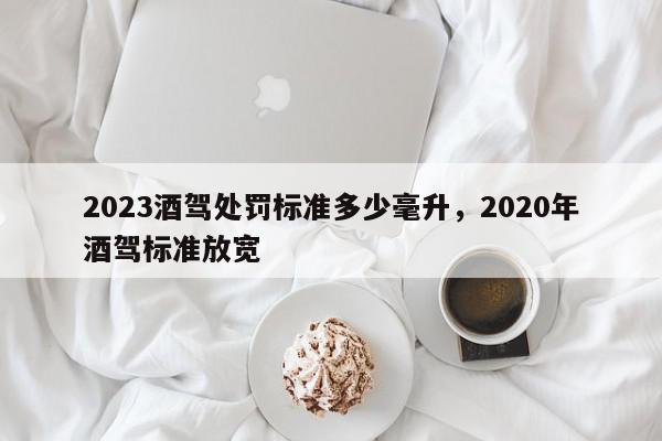 2023酒驾处罚标准多少毫升，2020年酒驾标准放宽-第1张图片-我家生活百科