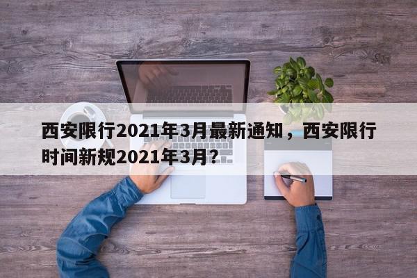 西安限行2021年3月最新通知，西安限行时间新规2021年3月？-第1张图片-我家生活百科