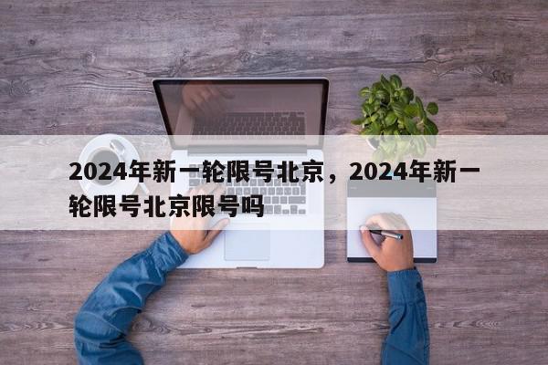 2024年新一轮限号北京，2024年新一轮限号北京限号吗-第1张图片-我家生活百科