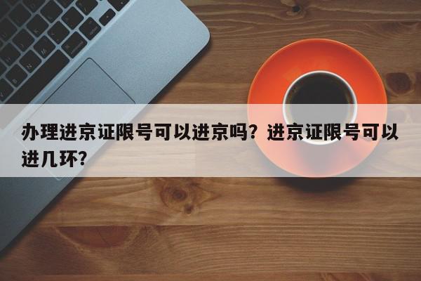 办理进京证限号可以进京吗？进京证限号可以进几环？-第1张图片-我家生活百科