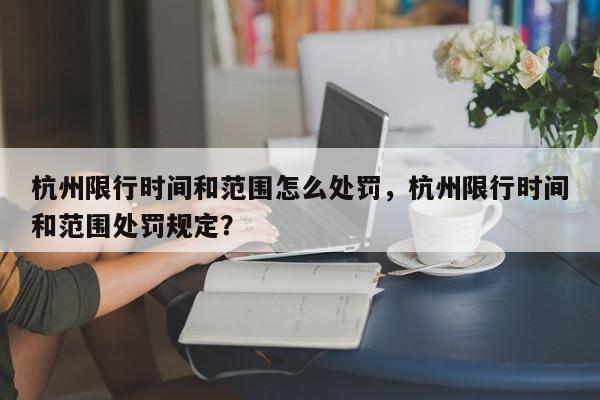 杭州限行时间和范围怎么处罚，杭州限行时间和范围处罚规定？-第1张图片-我家生活百科