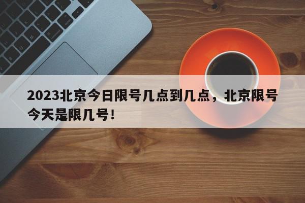 2023北京今日限号几点到几点，北京限号今天是限几号！-第1张图片-我家生活百科