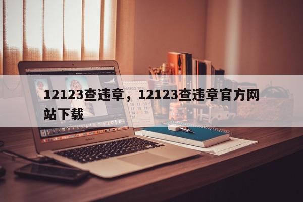 12123查违章，12123查违章官方网站下载-第1张图片-我家生活百科