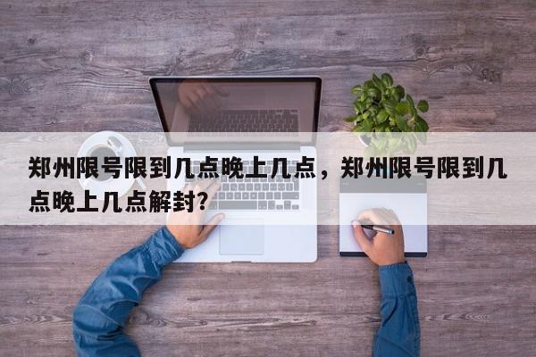 郑州限号限到几点晚上几点，郑州限号限到几点晚上几点解封？-第1张图片-我家生活百科